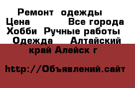 Ремонт  одежды  › Цена ­ 3 000 - Все города Хобби. Ручные работы » Одежда   . Алтайский край,Алейск г.